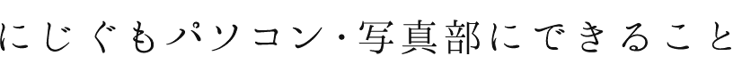 にじぐもパソコン・写真部にできること